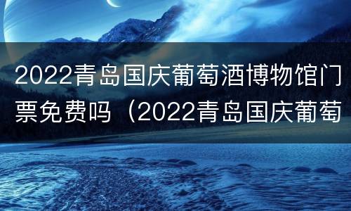 2022青岛国庆葡萄酒博物馆门票免费吗（2022青岛国庆葡萄酒博物馆门票免费吗）
