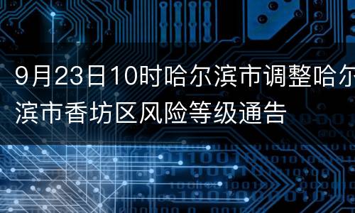 9月23日10时哈尔滨市调整哈尔滨市香坊区风险等级通告