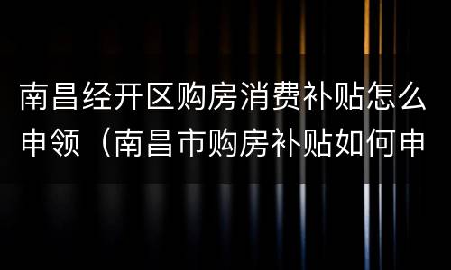 南昌经开区购房消费补贴怎么申领（南昌市购房补贴如何申请）