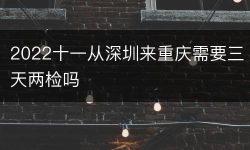 2022十一从深圳来重庆需要三天两检吗