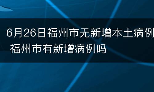 6月26日福州市无新增本土病例 福州市有新增病例吗