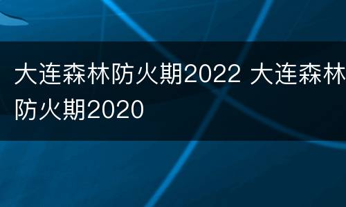 大连森林防火期2022 大连森林防火期2020