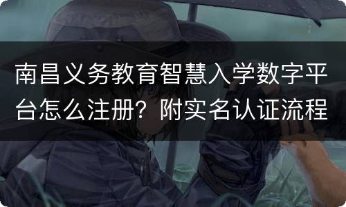 南昌义务教育智慧入学数字平台怎么注册？附实名认证流程