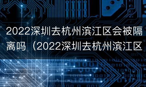 2022深圳去杭州滨江区会被隔离吗（2022深圳去杭州滨江区会被隔离吗知乎）
