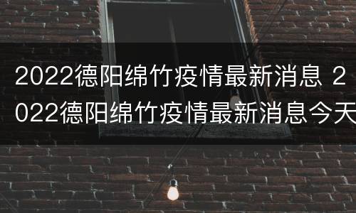 2022德阳绵竹疫情最新消息 2022德阳绵竹疫情最新消息今天
