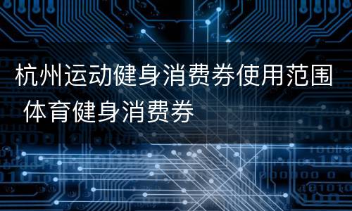 杭州运动健身消费券使用范围 体育健身消费券