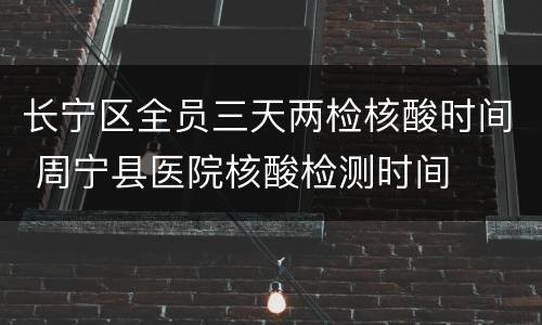 长宁区全员三天两检核酸时间 周宁县医院核酸检测时间