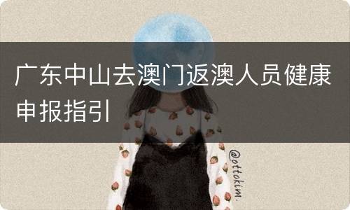 广东中山去澳门返澳人员健康申报指引