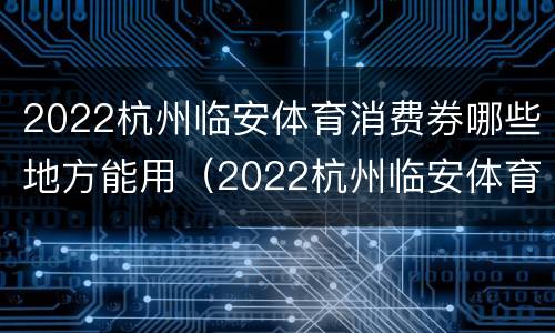 2022杭州临安体育消费券哪些地方能用（2022杭州临安体育消费券哪些地方能用啊）