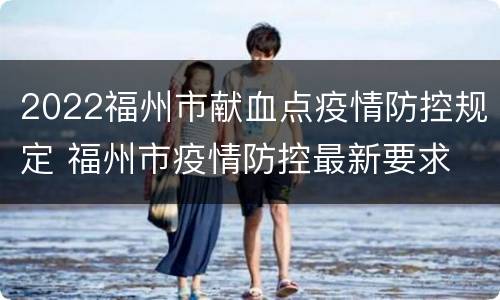 2022福州市献血点疫情防控规定 福州市疫情防控最新要求