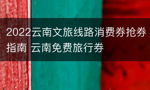 2022云南文旅线路消费券抢券指南 云南免费旅行券