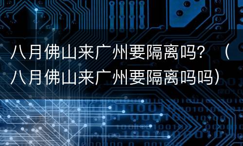 八月佛山来广州要隔离吗？（八月佛山来广州要隔离吗吗）
