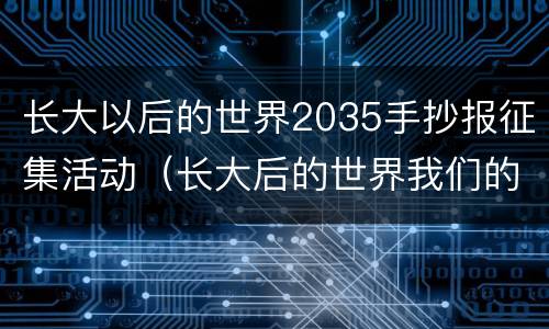长大以后的世界2035手抄报征集活动（长大后的世界我们的2035手抄报）