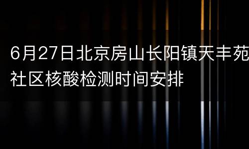 6月27日北京房山长阳镇天丰苑社区核酸检测时间安排