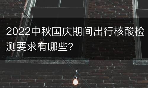 2022中秋国庆期间出行核酸检测要求有哪些？