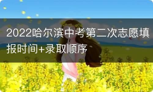 2022哈尔滨中考第二次志愿填报时间+录取顺序