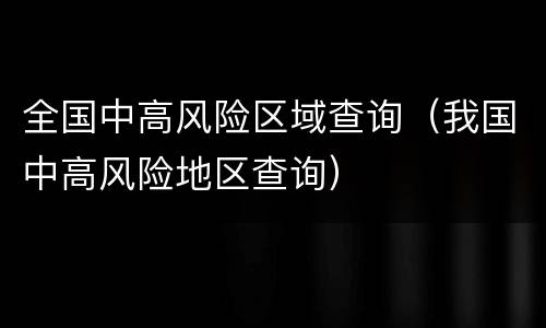 全国中高风险区域查询（我国中高风险地区查询）