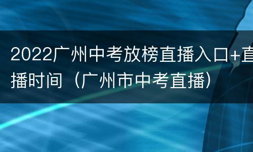 2022广州中考放榜直播入口+直播时间（广州市中考直播）