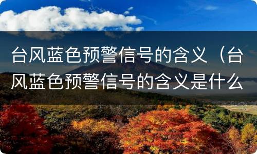 台风蓝色预警信号的含义（台风蓝色预警信号的含义是什么）
