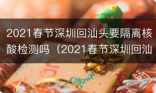 2021春节深圳回汕头要隔离核酸检测吗（2021春节深圳回汕头要隔离核酸检测吗现在）