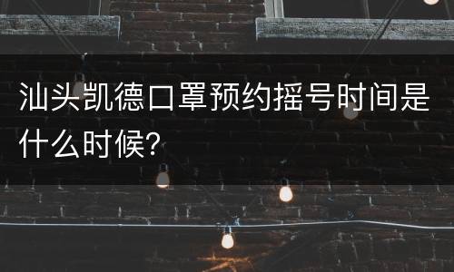 汕头凯德口罩预约摇号时间是什么时候？