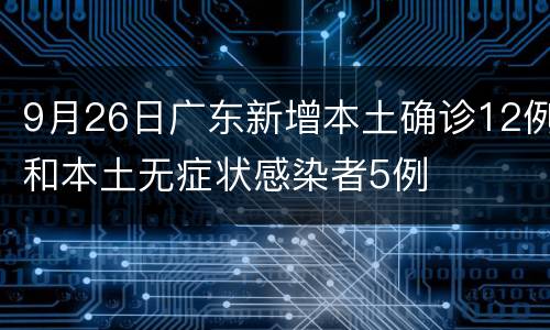 9月26日广东新增本土确诊12例和本土无症状感染者5例