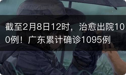 截至2月8日12时，治愈出院100例！广东累计确诊1095例