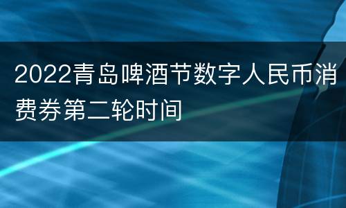 2022青岛啤酒节数字人民币消费券第二轮时间