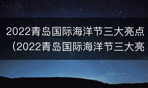 2022青岛国际海洋节三大亮点（2022青岛国际海洋节三大亮点是）