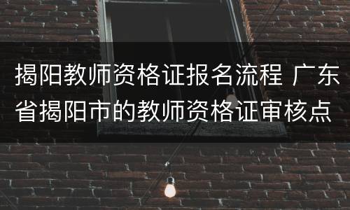 揭阳教师资格证报名流程 广东省揭阳市的教师资格证审核点在哪