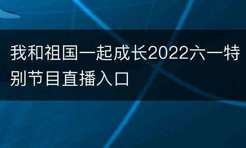 我和祖国一起成长2022六一特别节目直播入口