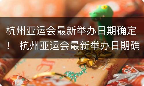 杭州亚运会最新举办日期确定！ 杭州亚运会最新举办日期确定延期至2023年9月