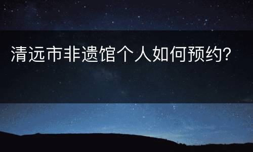 清远市非遗馆个人如何预约？