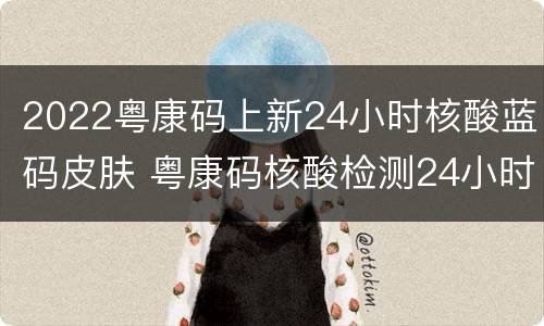 2022粤康码上新24小时核酸蓝码皮肤 粤康码核酸检测24小时有效