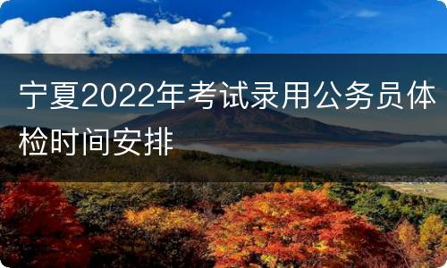 宁夏2022年考试录用公务员体检时间安排