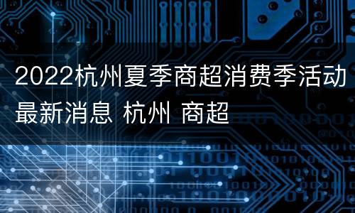 2022杭州夏季商超消费季活动最新消息 杭州 商超