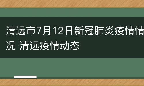 清远市7月12日新冠肺炎疫情情况 清远疫情动态