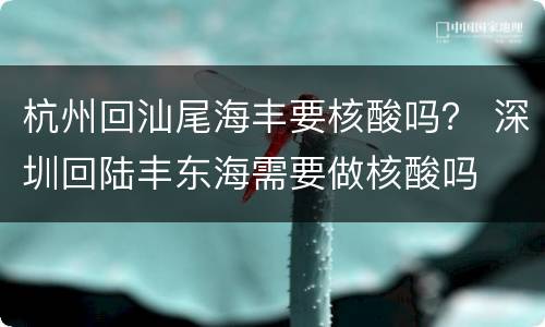 杭州回汕尾海丰要核酸吗？ 深圳回陆丰东海需要做核酸吗