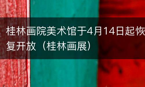 桂林画院美术馆于4月14日起恢复开放（桂林画展）
