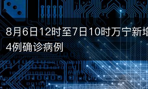 8月6日12时至7日10时万宁新增4例确诊病例