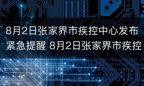 8月2日张家界市疾控中心发布紧急提醒 8月2日张家界市疾控中心发布紧急提醒