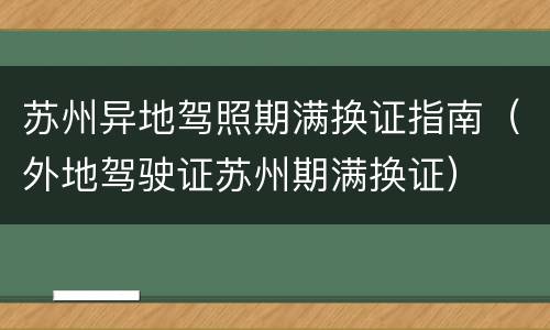 苏州异地驾照期满换证指南（外地驾驶证苏州期满换证）