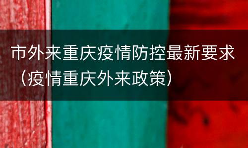 市外来重庆疫情防控最新要求（疫情重庆外来政策）