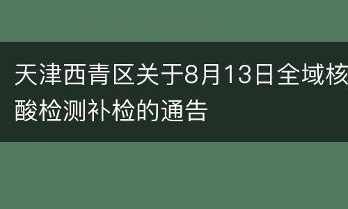 天津西青区关于8月13日全域核酸检测补检的通告
