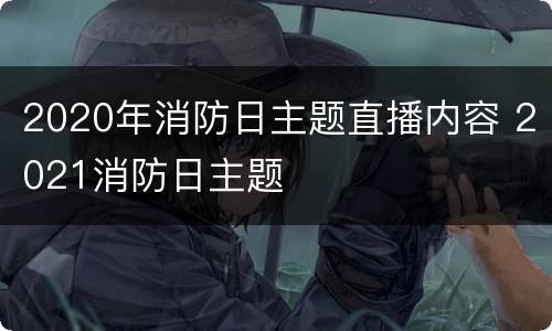 2020年消防日主题直播内容 2021消防日主题