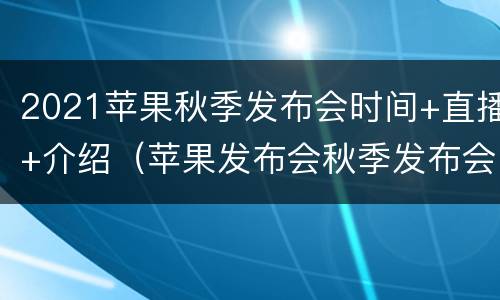 2021苹果秋季发布会时间+直播+介绍（苹果发布会秋季发布会时间）