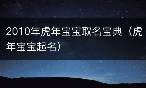 2010年虎年宝宝取名宝典（虎年宝宝起名）