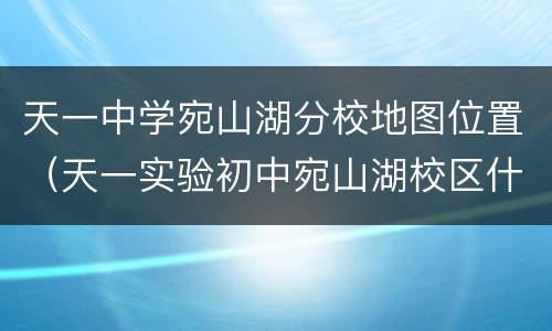 天一中学宛山湖分校地图位置（天一实验初中宛山湖校区什么时候建）