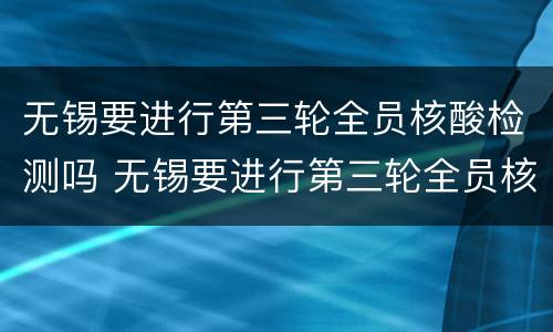无锡要进行第三轮全员核酸检测吗 无锡要进行第三轮全员核酸检测吗今天