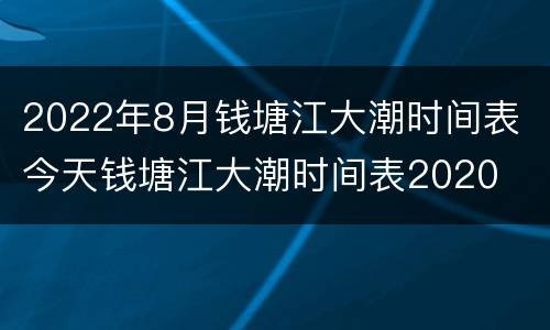 2022年8月钱塘江大潮时间表 今天钱塘江大潮时间表2020